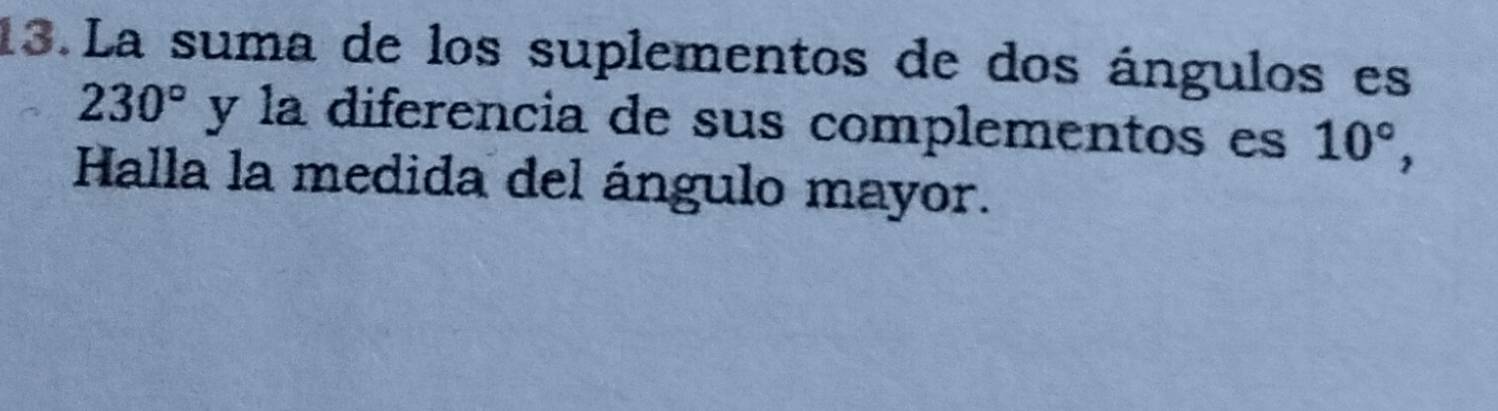 La suma de los suplementos de dos ángulos es
230° y la diferencia de sus complementos es 10°, 
Halla la medida del ángulo mayor.