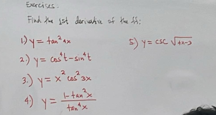 Exercises, 
Find the 1st derivalive of the ff:
y=tan^24x
5 y=csc sqrt(4x-3)
2. ) y=cos^4t-sin^4t
3. ) y=x^2cos^23x
4) y= (1-tan^2x)/tan^4x 