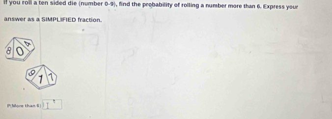 if you roll a ten sided die (number 0-9), find the probability of rolling a number more than 6. Express your 
answer as a SIMPLIFIED fraction.
8 0
1 1
P(More than 6) □