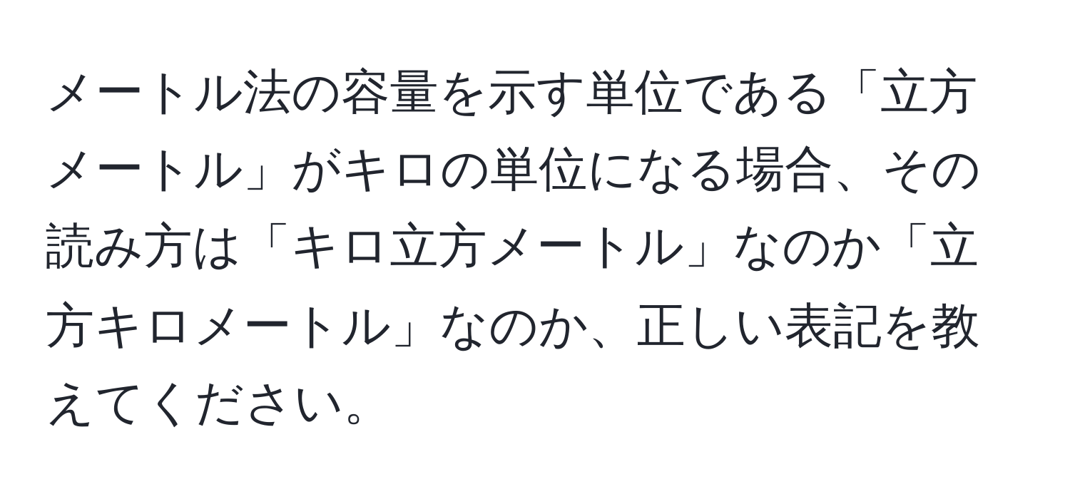 メートル法の容量を示す単位である「立方メートル」がキロの単位になる場合、その読み方は「キロ立方メートル」なのか「立方キロメートル」なのか、正しい表記を教えてください。