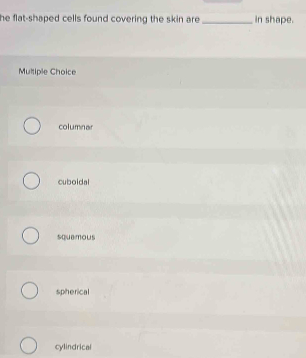 he flat-shaped cells found covering the skin are _in shape.
Multiple Choice
columnar
cuboidal
squamous
spherical
cylindrical