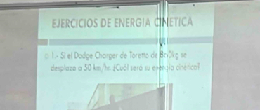 EJERCÍCÍOS DE ENERGIA CNETICA 
□ 1.- Sí el Dodge Charger de Toretto de Br0kg se 
desplaza a 50 km/hr ¿Cuál seró su esergia cinética?