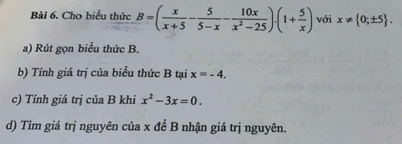 Cho biểu thức B=( x/x+5 - 5/5-x - 10x/x^2-25 ).(1+ 5/x ) với x!=  0;± 5. 
a) Rút gọn biểu thức B. 
b) Tính giá trị của biểu thức B tại x=-4. 
c) Tính giá trị của B khi x^2-3x=0. 
d) Tìm giá trị nguyên của x để B nhận giá trị nguyên.