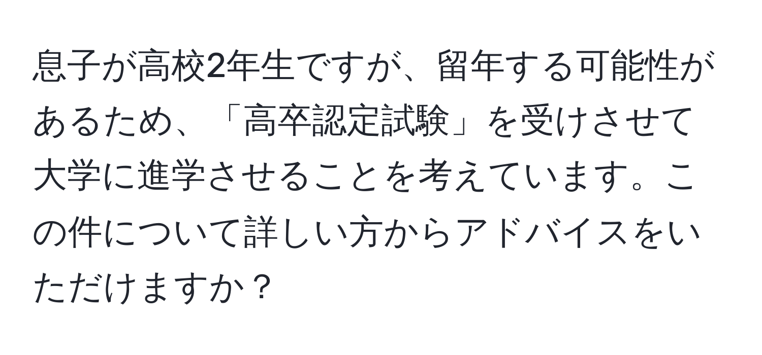 息子が高校2年生ですが、留年する可能性があるため、「高卒認定試験」を受けさせて大学に進学させることを考えています。この件について詳しい方からアドバイスをいただけますか？