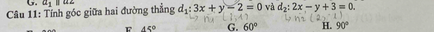 a_1parallel a2
Câu 11: Tính góc giữa hai đường thắng d_1:3x+y-2=0 và d_2:2x-y+3=0.
F 45°
G. 60° H. 90°