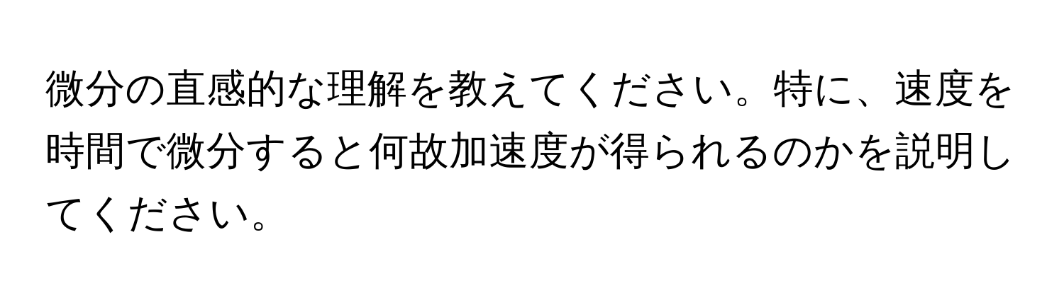 微分の直感的な理解を教えてください。特に、速度を時間で微分すると何故加速度が得られるのかを説明してください。