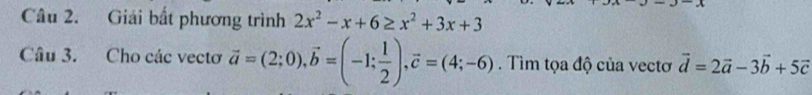 Giải bắt phương trình 2x^2-x+6≥ x^2+3x+3
Câu 3. Cho các vectơ vector a=(2;0), vector b=(-1; 1/2 ), vector c=(4;-6). Tìm tọa độ của vectơ vector d=2vector a-3vector b+5vector c