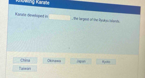 Knowing Karate
Karate developed in □ , the largest of the Ryukyu Islands.
China Okinawa Japan Kyoto
Taiwan