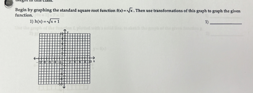 mught i us class. 
Begin by graphing the standard square root function f(x)=sqrt(x). Then use transformations of this graph to graph the given 
function. 
1) h(x)=sqrt(x+1) 1)_