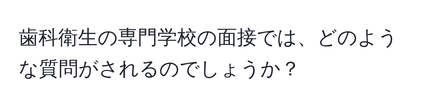 歯科衛生の専門学校の面接では、どのような質問がされるのでしょうか？