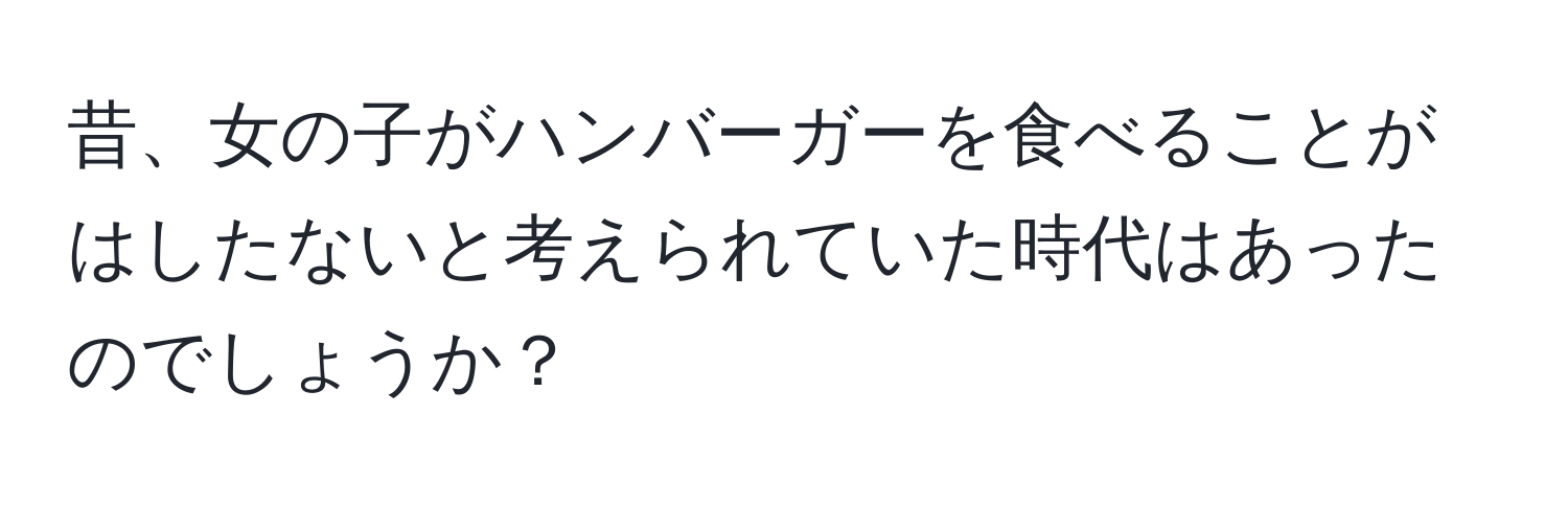 昔、女の子がハンバーガーを食べることがはしたないと考えられていた時代はあったのでしょうか？