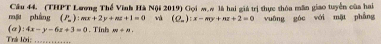 (THPT Lương Thế Vinh Hà Nội 2019) Gọi m, n là hai giá trị thực thỏa mãn giao tuyến của hai 
mặt phầng (P_m):mx+2y+nz+1=0 và (Q_m):x-my+nz+2=0 vuông góc với mặt phẳng 
(a): 4x-y-6z+3=0. Tính m+n. 
Trả lời: ..........