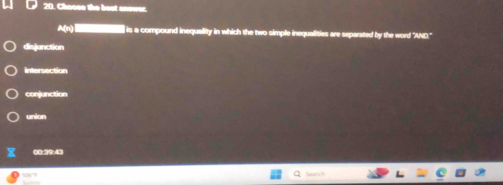 Choose the best answer.
A(n) is a compound inequality in which the two simple inequalities are separated by the word t ∠ 1 ND.
disjunction
intersection
conjunction
union
00:39:43
106
Search