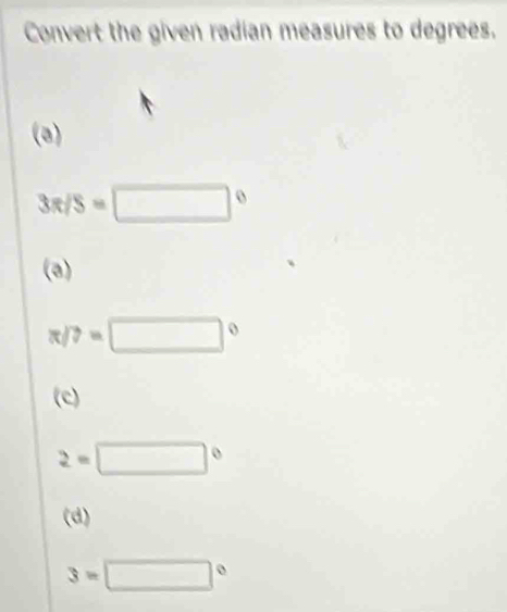 Convert the given radian measures to degrees. 
(a)
3π /S=□°
(a)
π /?=□°
(c)
2=□°
(d)
3=□°