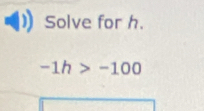 Solve for h.
-1h>-100