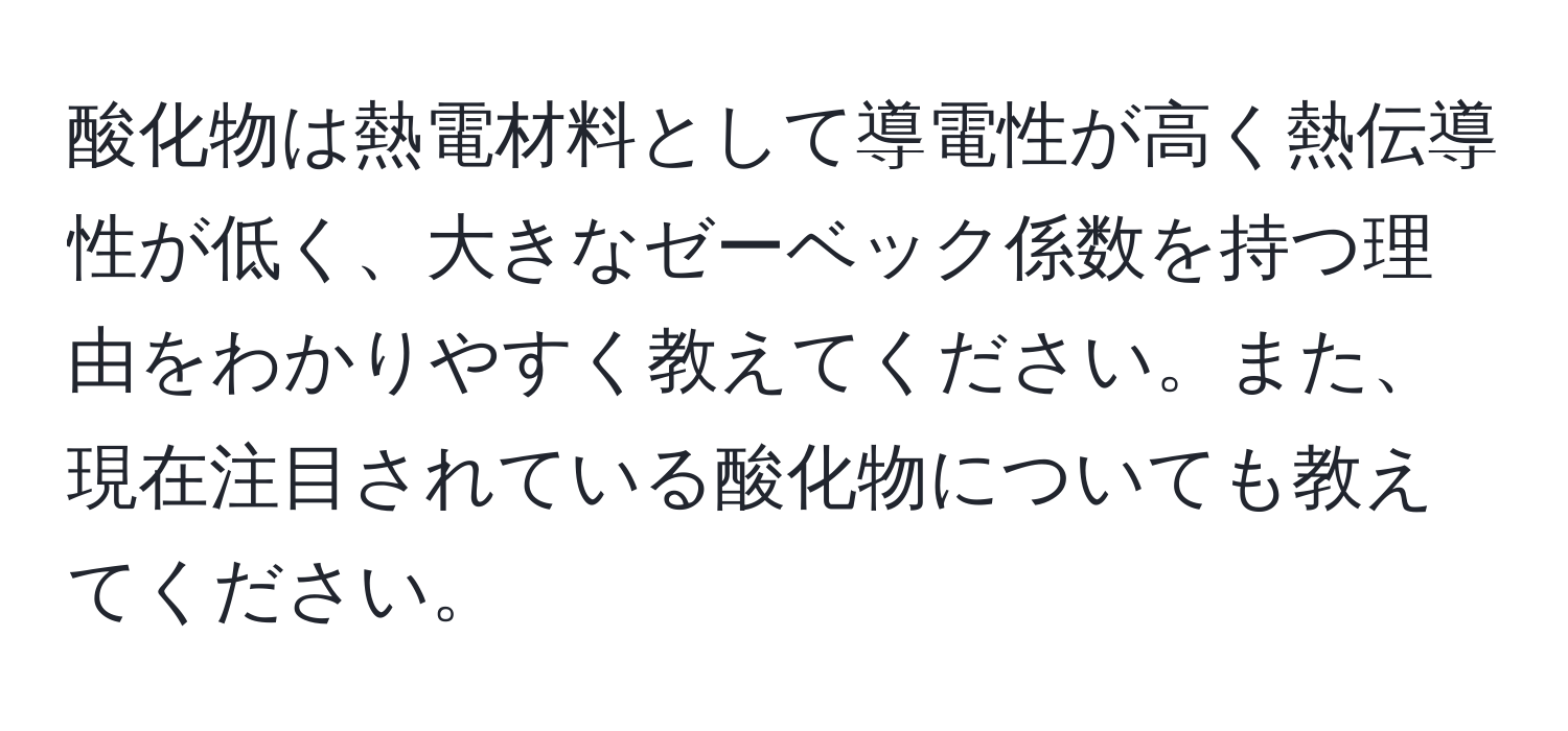 酸化物は熱電材料として導電性が高く熱伝導性が低く、大きなゼーベック係数を持つ理由をわかりやすく教えてください。また、現在注目されている酸化物についても教えてください。