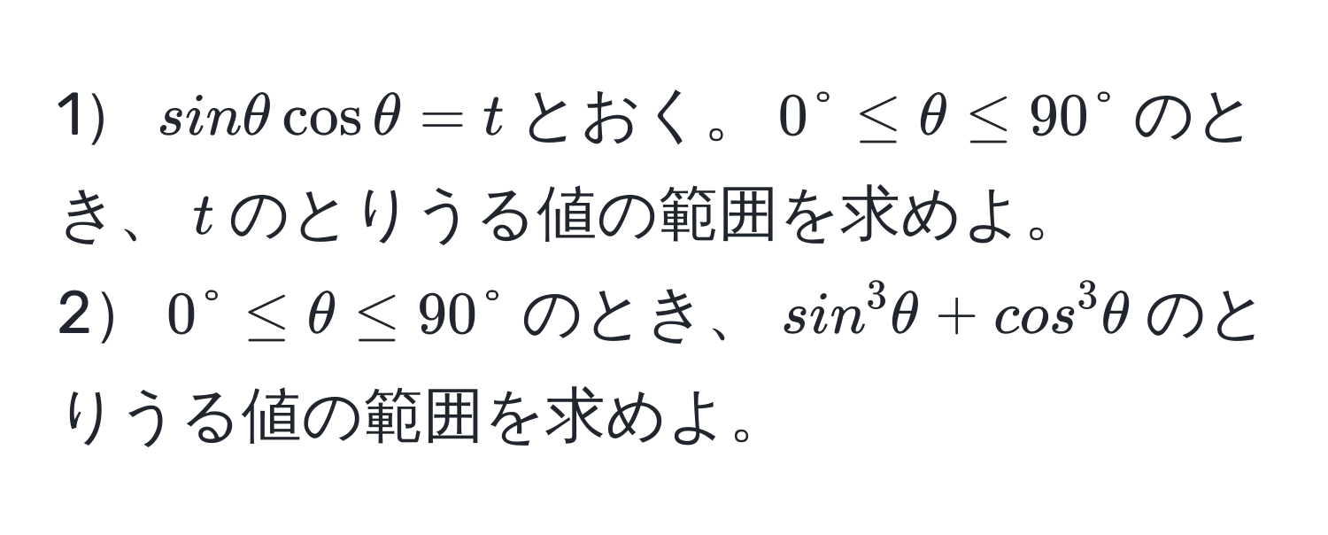 1$sinθ cosθ = t$とおく。$0° ≤ θ ≤ 90°$のとき、$t$のとりうる値の範囲を求めよ。  
2$0° ≤ θ ≤ 90°$のとき、$sin^3θ + cos^3θ$のとりうる値の範囲を求めよ。