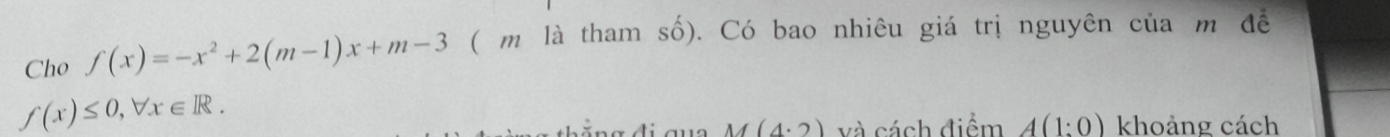 Cho f(x)=-x^2+2(m-1)x+m-3 ( m là tham số). Có bao nhiêu giá trị nguyên của m để
f(x)≤ 0,forall x∈ R.
M(4· 2) và cách điểm A(1:0) khoảng cách