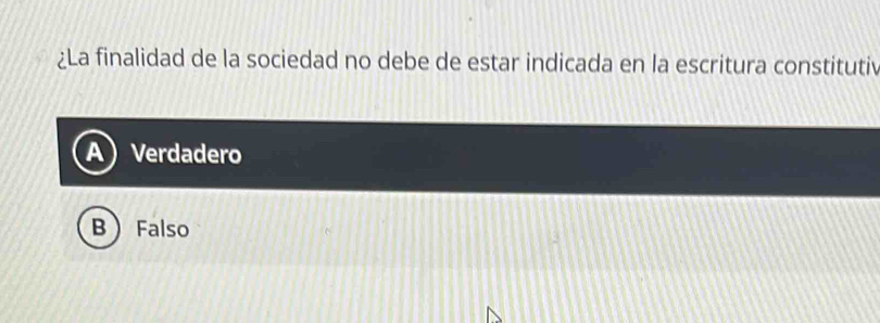 ¿La finalidad de la sociedad no debe de estar indicada en la escritura constitutiv
Verdadero
B Falso