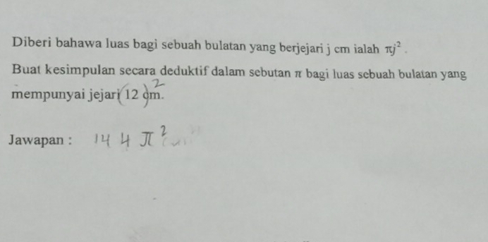 Diberi bahawa luas bagi sebuah bulatan yang berjejari j cm ialah π j^2. 
Buat kesimpulan secara deduktif dalam sebutan π bagi luas sebuah bulatan yang 
mempunyai jejari 12 m
Jawapan :