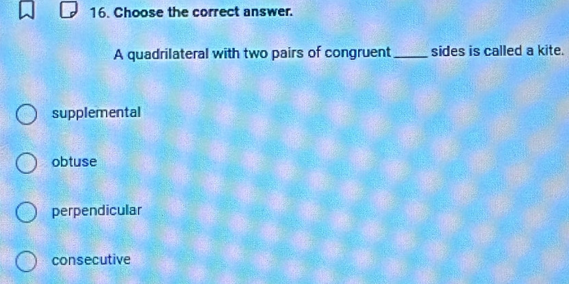 Choose the correct answer.
A quadrilateral with two pairs of congruent _sides is called a kite.
supplemental
obtuse
perpendicular
consecutive