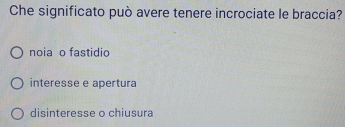 Che significato può avere tenere incrociate le braccia?
noia o fastidio
interesse e apertura
disinteresse o chiusura