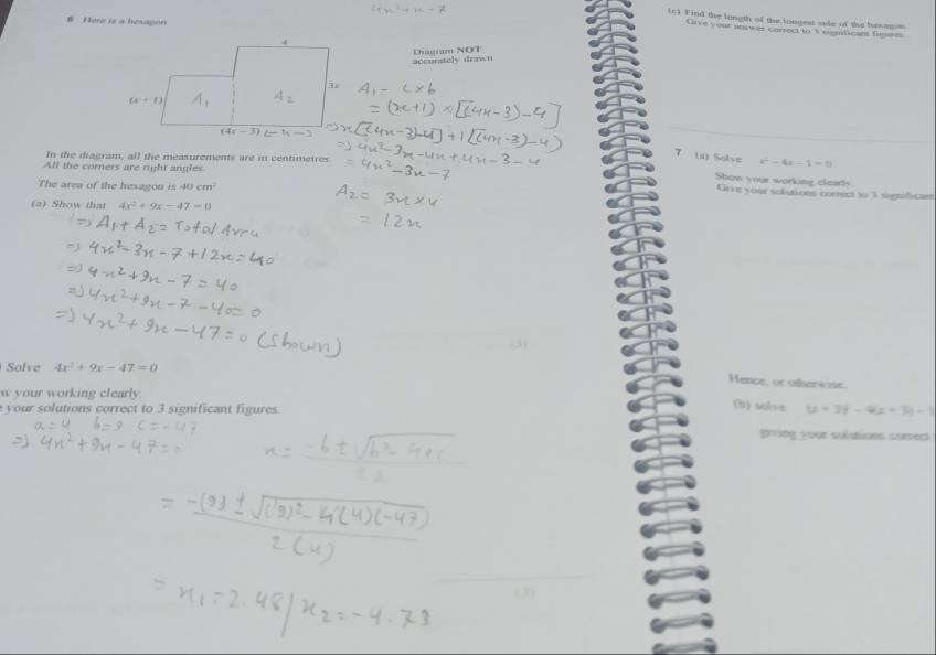 Find the length of the longest side of the hesapon
6 Here is a hesagon
Give your an ees correct to s senificsns foure
accurately drawn Diagrum NOT
7 (a) Solve x^2-4x-1=0
In the diagram, all the measurements are in centimetres.
Show your working clearly.
All the comers are right angles Give your solutions correct to 3 significan
The area of the hesagon is 40cm^2
(a) Show that 4x^2+9x-47=0
Solve 4x^2+9x-47=0
Hence, or otherwne
w your working clearly.
(b) sulv z
your solutions correct to 3 significant figures (x+3)-4|-4|x+3|-1
Bring your suldtions correc