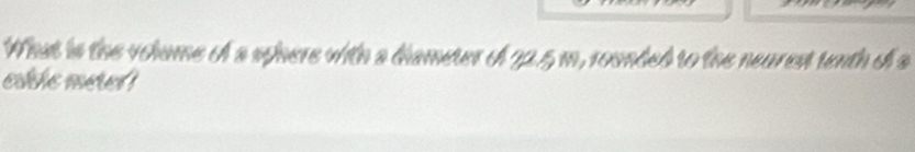 What is the volume of a sphere with a dameter of 22.5 m, rounded to the neurest tenth o a 
eathe mered !