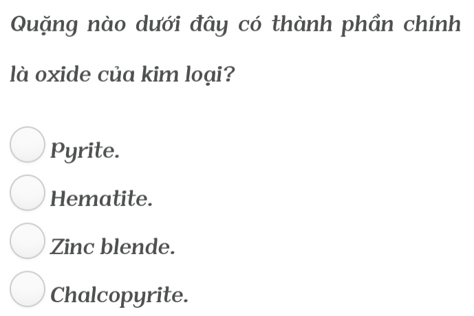 Quặng nào dưới đây có thành phần chính
l oxide của kim loại?
Pyrite.
Hematite.
Zinc blende.
Chalcopyrite.