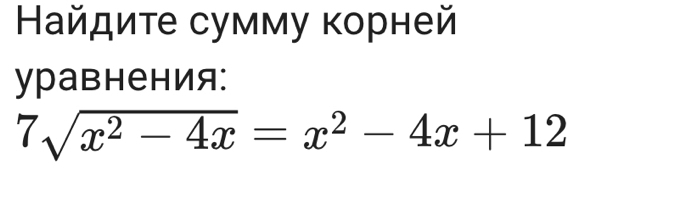 Найдите сумму κорней 
уравнения:
7sqrt(x^2-4x)=x^2-4x+12