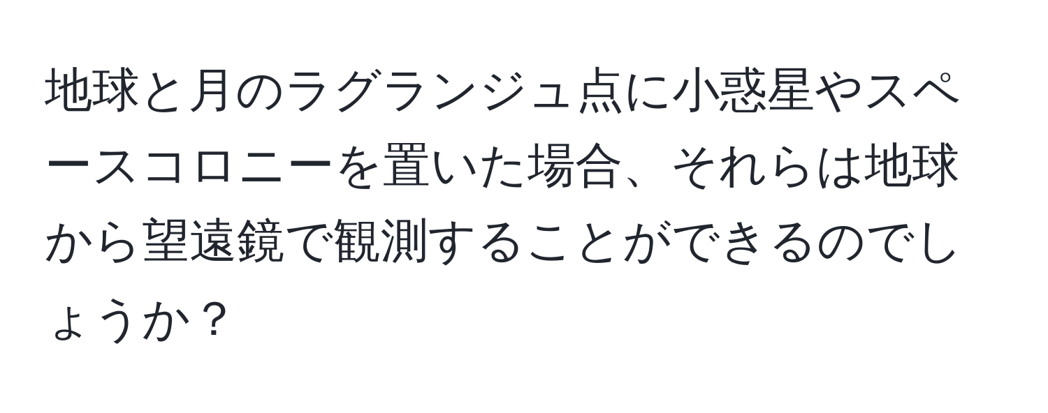 地球と月のラグランジュ点に小惑星やスペースコロニーを置いた場合、それらは地球から望遠鏡で観測することができるのでしょうか？