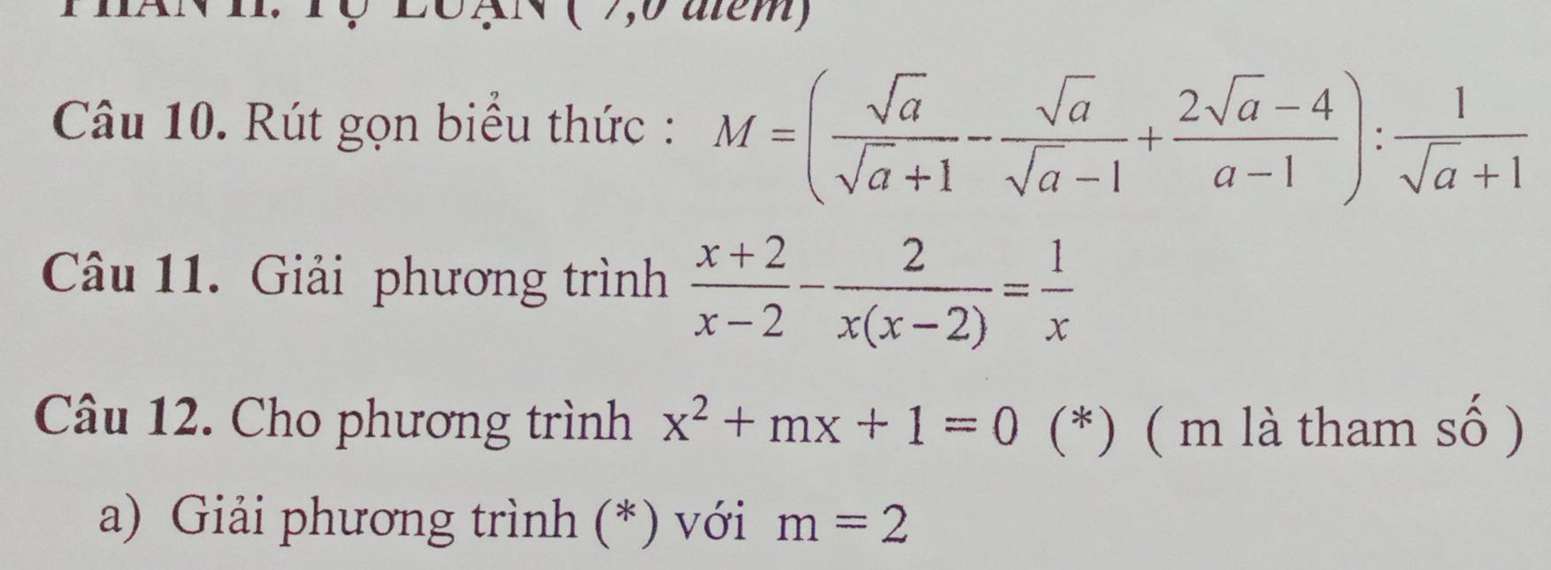 ( 7,0 atém) 
Câu 10. Rút gọn biểu thức : M=( sqrt(a)/sqrt(a)+1 - sqrt(a)/sqrt(a)-1 + (2sqrt(a)-4)/a-1 ): 1/sqrt(a)+1 
Câu 11. Giải phương trình  (x+2)/x-2 - 2/x(x-2) = 1/x 
Câu 12. Cho phương trình x^2+mx+1=0 (*) ( m là tham số ) 
a) Giải phương trình (*) với m=2