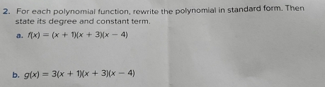 For each polynomial function, rewrite the polynomial in standard form. Then
state its degree and constant term.
a. f(x)=(x+1)(x+3)(x-4)
b. g(x)=3(x+1)(x+3)(x-4)