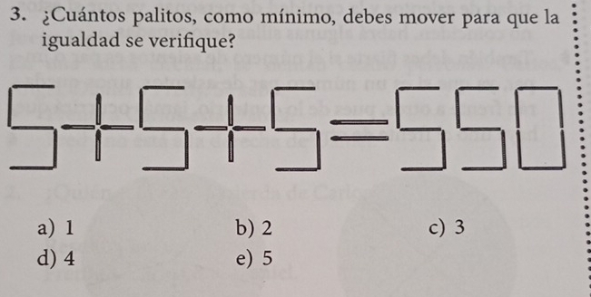 ¿Cuántos palitos, como mínimo, debes mover para que la
igualdad se verifique?
a) 1 b) 2 c) 3
d) 4 e) 5