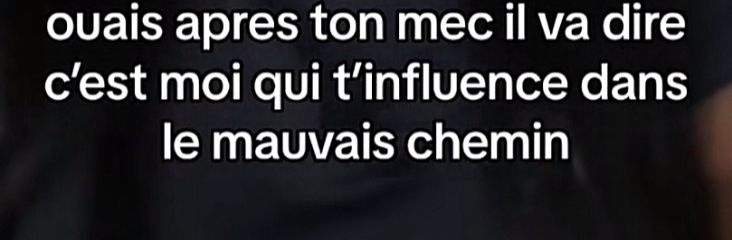 ouais apres ton mec il va dire 
c’est moi qui t’influence dans 
le mauvais chemin