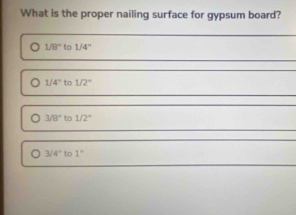 What is the proper nailing surface for gypsum board?
1/8° to 1/4''
1/4'/4 to 1/2''
3/8° to 1/2^n
3/4° to 1''