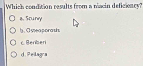 Which condition results from a niacin deficiency?
a. Scurvy
b. Osteoporosis
c. Beriberi
d. Pellagra