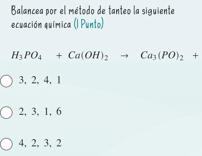 Balancea por el método de tanteo la siguiente
ecuación química (l Punto)
H_3PO_4+Ca(OH)_2to Ca_3(PO)_2+
3, 2, 4, 1
2, 3, 1, 6
4, 2, 3, 2