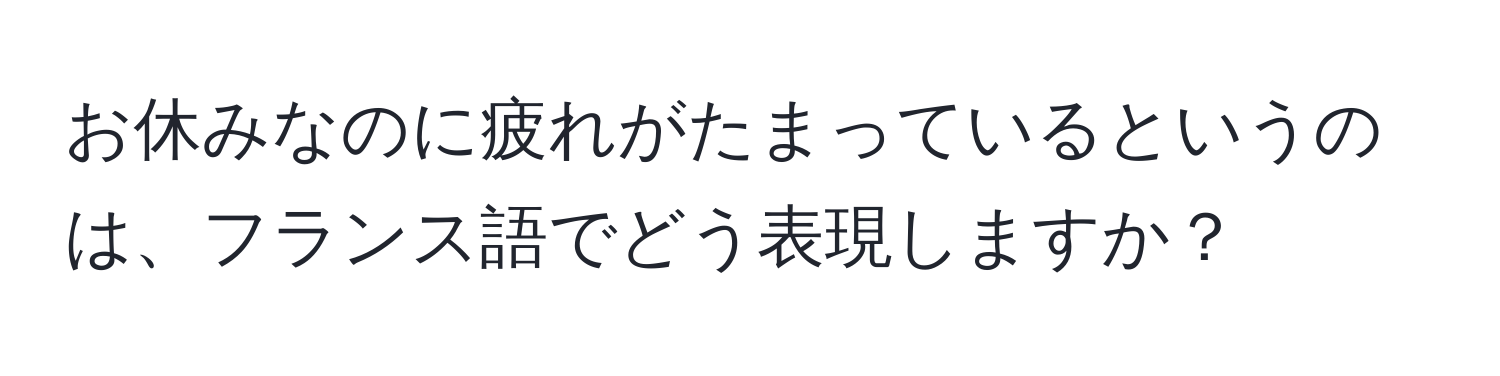 お休みなのに疲れがたまっているというのは、フランス語でどう表現しますか？