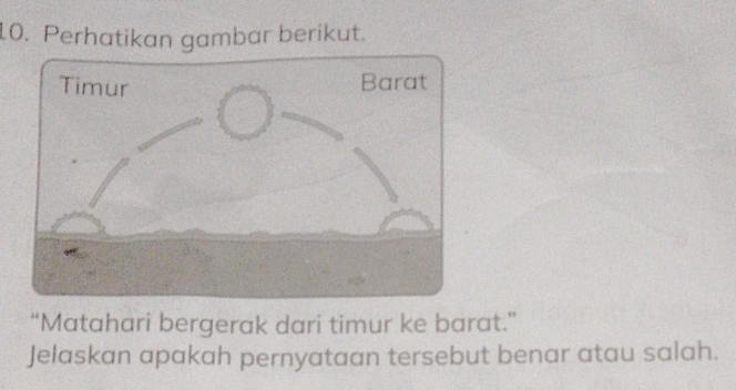 Perhatikan gambar berikut. 
“Matahari bergerak dari timur ke barat.” 
Jelaskan apakah pernyataan tersebut benar atau salah.