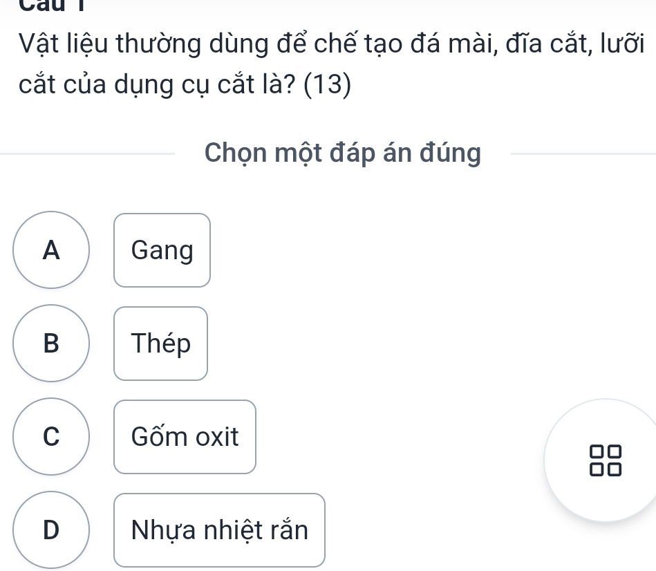 Cau
Vật liệu thường dùng để chế tạo đá mài, đĩa cắt, lưỡi
cắt của dụng cụ cắt là? (13)
Chọn một đáp án đúng
A Gang
B Thép
C Gốm oxit
D Nhựa nhiệt rắn