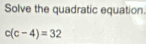 Solve the quadratic equation.
c(c-4)=32