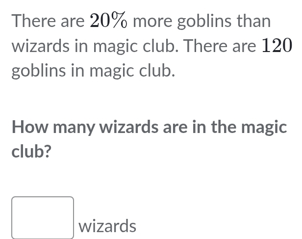 There are 20% more goblins than 
wizards in magic club. There are 120
goblins in magic club. 
How many wizards are in the magic 
club?
□ wizards