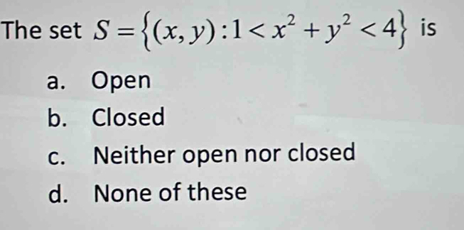 The set S= (x,y):1 <4 is
a. Open
b. Closed
c. Neither open nor closed
d. None of these