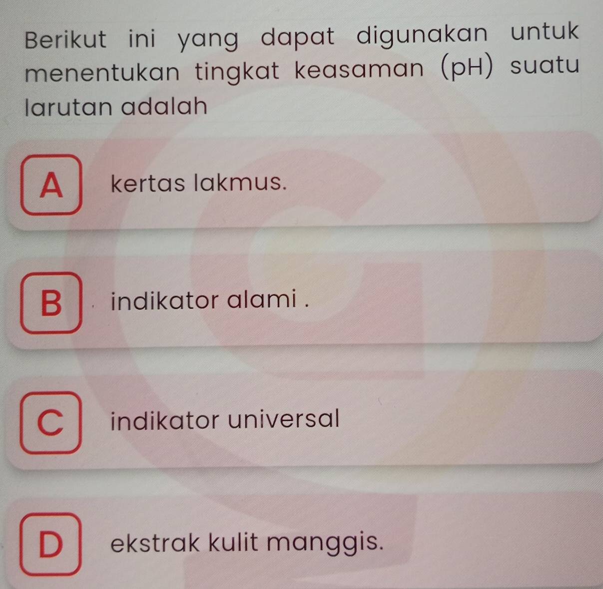 Berikut ini yang dapat digunakan untuk
menentukan tingkat keasaman (pH) suatu
larutan adalah
A kertas lakmus.
B indikator alami .
C indikator universal
D ekstrak kulit manggis.