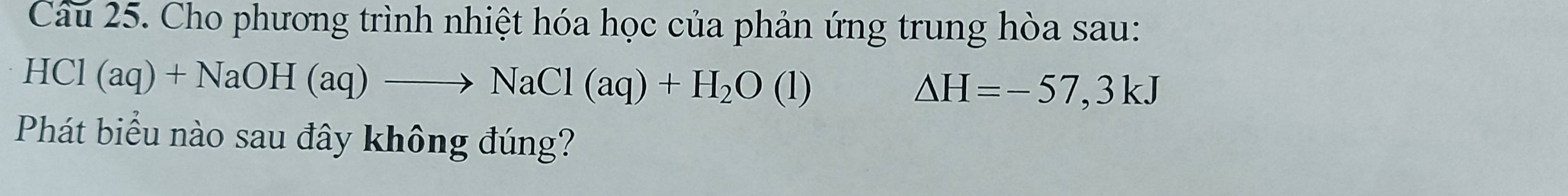 Cho phương trình nhiệt hóa học của phản ứng trung hòa sau:
HCl(aq)+NaOH(aq)to NaCl(aq)+H_2O (] ) △ H=-57,3kJ
Phát biểu nào sau đây không đúng?