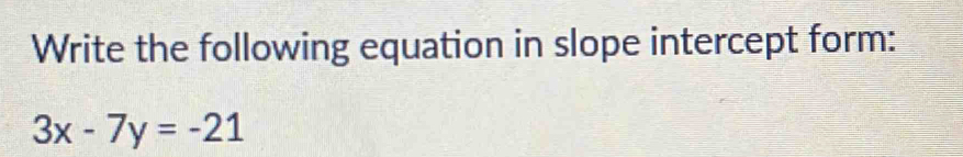 Write the following equation in slope intercept form:
3x-7y=-21