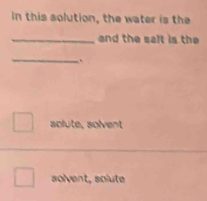 in this solution, the water is the
_and the salt is the 
_
.
solute, solvent
solvent, solute