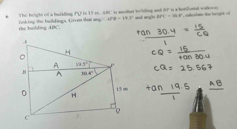 The height of a building PQ is 15 m. ABC is another building and BP is a horizontal walkway
linking the buildings. Given that ang APB=19.5° and angle BPC=30.4° , calculate the height of
the building ABC.