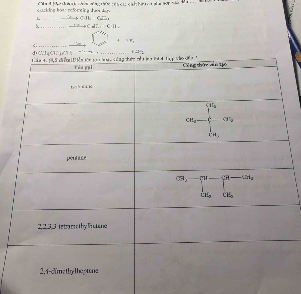 (0,5 điểm): Điền công thức của các chất hữu cơ phù hợp vào dầu ..... đe hoàn than
cracking hoặc reforming dưới đây.
a, xrightarrow t°,xt C_3H_6+C_6H_14
b, _ t°,xt C_10H_22+C_6H_12
c)
t°,xt
+4H_2
d) CH_3[CH_2]_5CH_3 refor  mn g
+4H_2